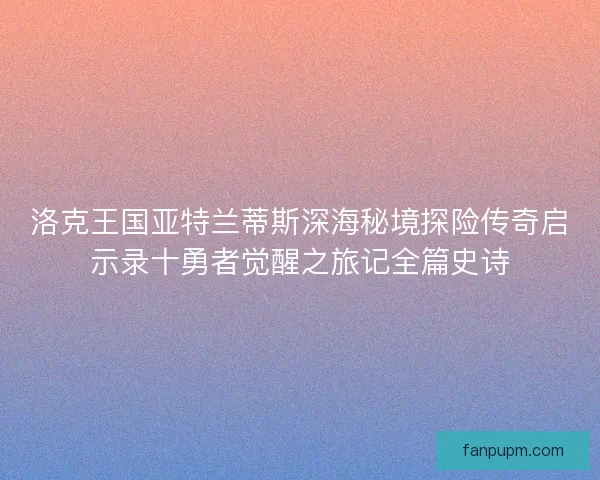 洛克王国亚特兰蒂斯深海秘境探险传奇启示录十勇者觉醒之旅记全篇史诗 洛克王国亚特兰蒂斯深海秘境探险传奇启示录十勇者觉醒之旅记全篇史诗