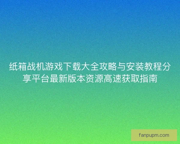 纸箱战机游戏下载大全攻略与安装教程分享平台最新版本资源高速获取指南 纸箱战机游戏下载大全攻略与安装教程分享平台最新版本资源高速获取指南