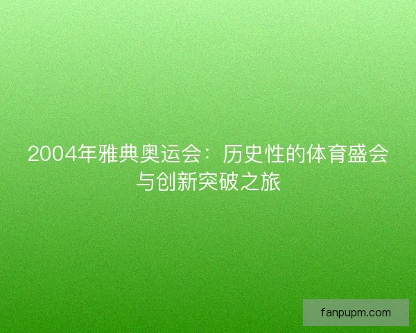 2004年雅典奥运会：历史性的体育盛会与创新突破之旅