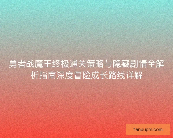 勇者战魔王终极通关策略与隐藏剧情全解析指南深度冒险成长路线详解