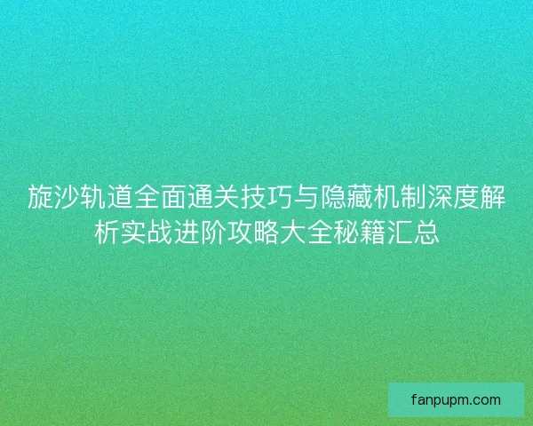 旋沙轨道全面通关技巧与隐藏机制深度解析实战进阶攻略大全秘籍汇总