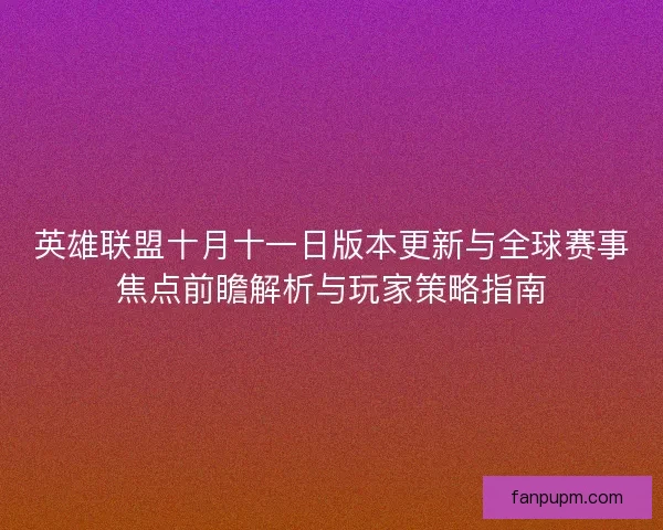 英雄联盟十月十一日版本更新与全球赛事焦点前瞻解析与玩家策略指南