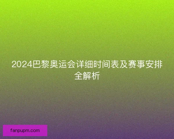 2024巴黎奥运会详细时间表及赛事安排全解析