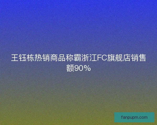 王钰栋热销商品称霸浙江FC旗舰店销售额90%
