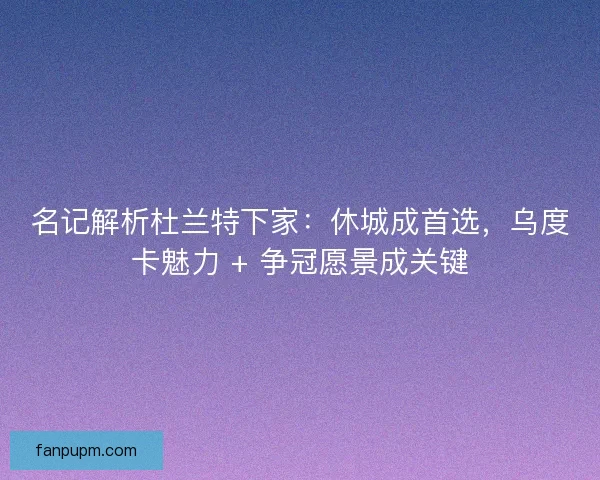 名记解析杜兰特下家：休城成首选，乌度卡魅力 + 争冠愿景成关键