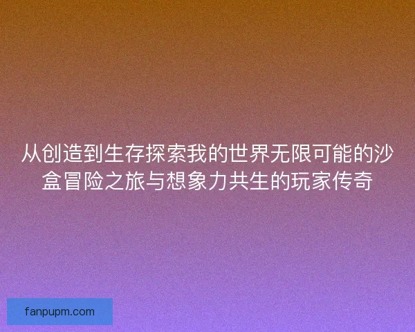 从创造到生存探索我的世界无限可能的沙盒冒险之旅与想象力共生的玩家传奇