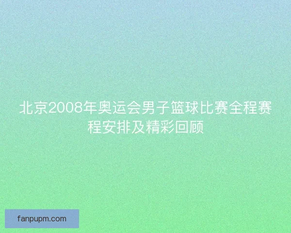 北京2008年奥运会男子篮球比赛全程赛程安排及精彩回顾 北京2008年奥运会男子篮球比赛全程赛程安排及精彩回顾