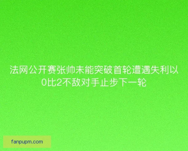 法网公开赛张帅未能突破首轮遭遇失利以0比2不敌对手止步下一轮
