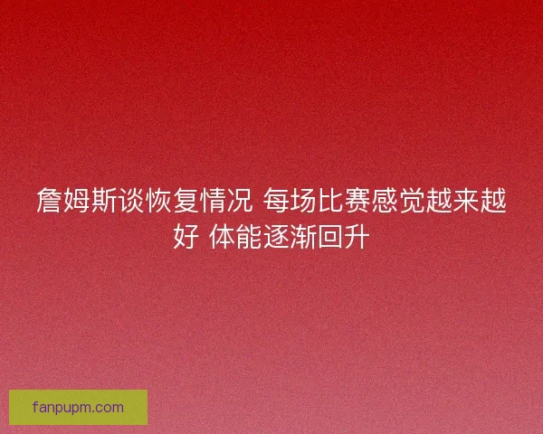 詹姆斯谈恢复情况 每场比赛感觉越来越好 体能逐渐回升