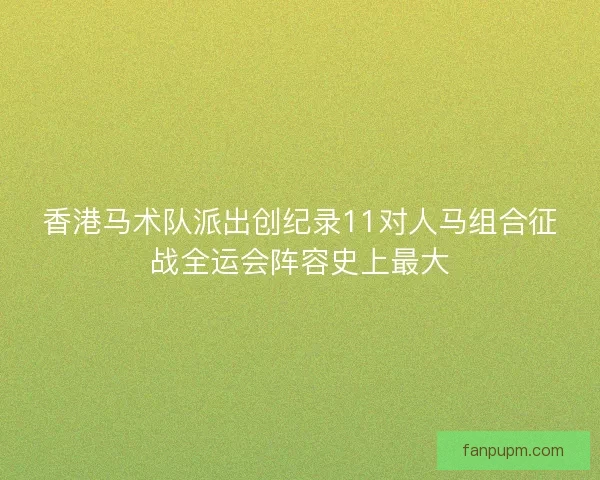 香港马术队派出创纪录11对人马组合征战全运会阵容史上最大