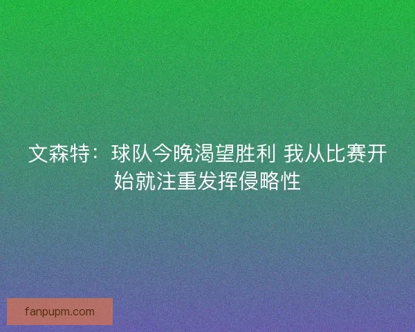 文森特：球队今晚渴望胜利 我从比赛开始就注重发挥侵略性