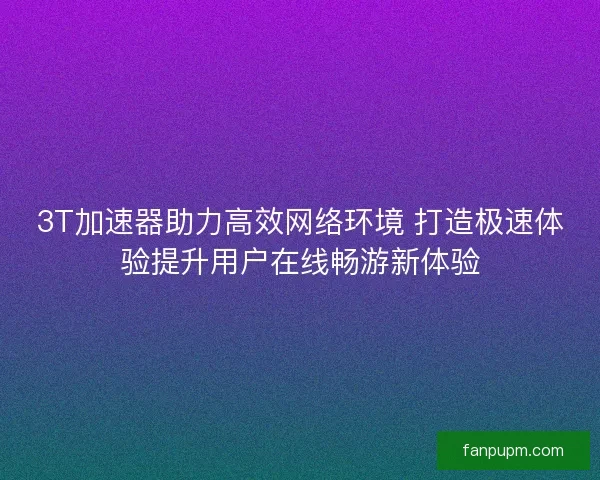 3T加速器助力高效网络环境 打造极速体验提升用户在线畅游新体验