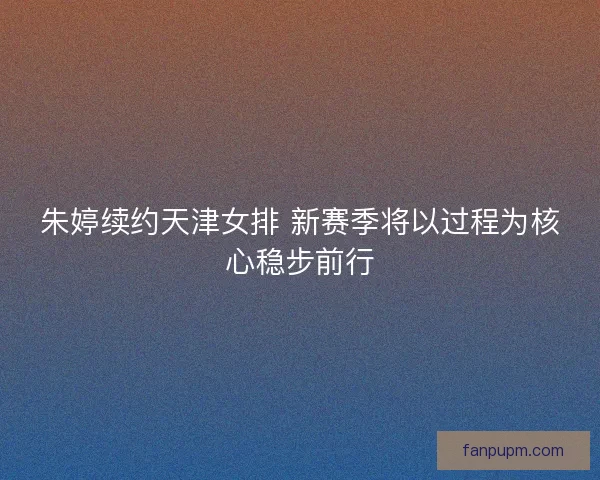 朱婷续约天津女排 新赛季将以过程为核心稳步前行
