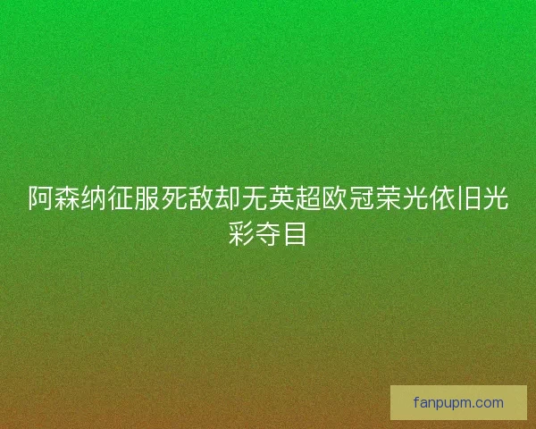 阿森纳征服死敌却无英超欧冠荣光依旧光彩夺目 阿森纳征服死敌却无英超欧冠荣光依旧光彩夺目