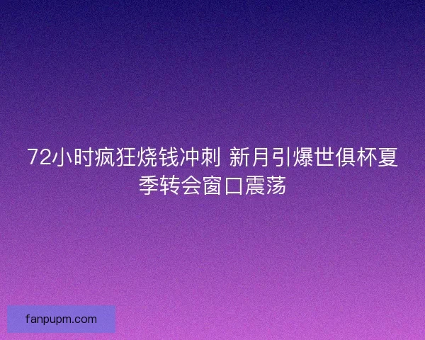 72小时疯狂烧钱冲刺 新月引爆世俱杯夏季转会窗口震荡