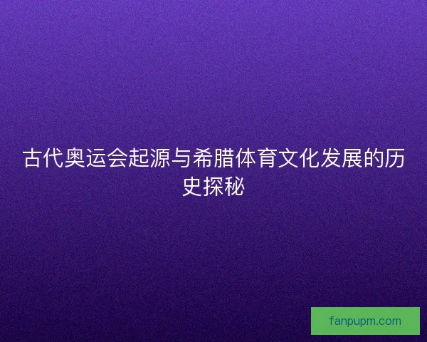 古代奥运会起源与希腊体育文化发展的历史探秘