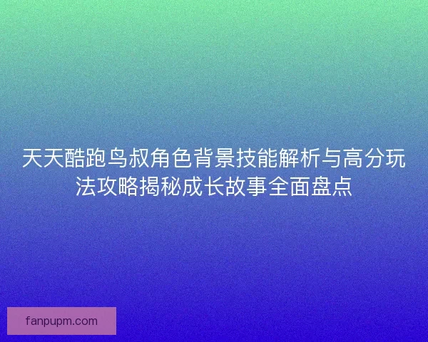 天天酷跑鸟叔角色背景技能解析与高分玩法攻略揭秘成长故事全面盘点