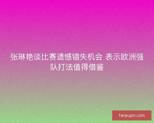 张琳艳谈比赛遗憾错失机会 表示欧洲强队打法值得借鉴