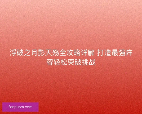 浮破之月影天殇全攻略详解 打造最强阵容轻松突破挑战