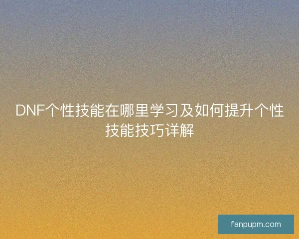 DNF个性技能在哪里学习及如何提升个性技能技巧详解 DNF个性技能在哪里学习及如何提升个性技能技巧详解