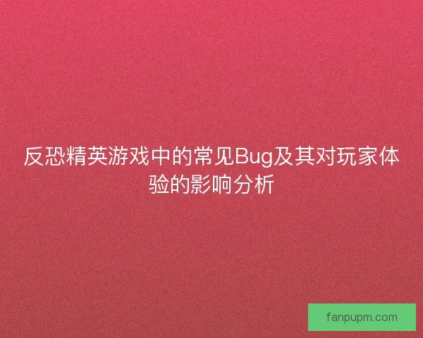 反恐精英游戏中的常见Bug及其对玩家体验的影响分析 反恐精英游戏中的常见Bug及其对玩家体验的影响分析