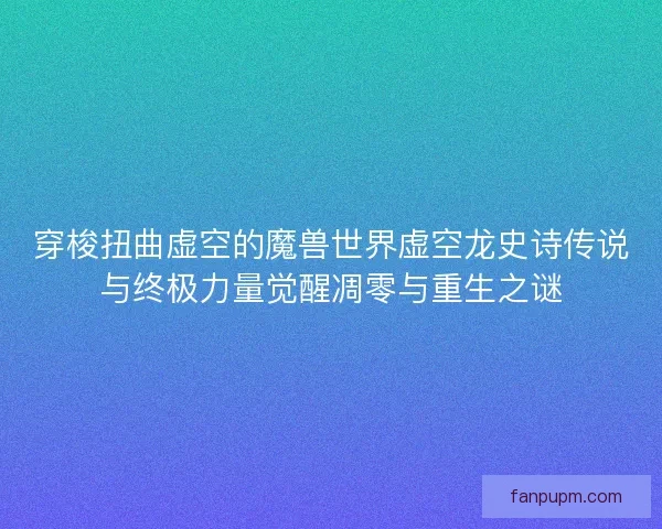 穿梭扭曲虚空的魔兽世界虚空龙史诗传说与终极力量觉醒凋零与重生之谜 穿梭扭曲虚空的魔兽世界虚空龙史诗传说与终极力量觉醒凋零与重生之谜
