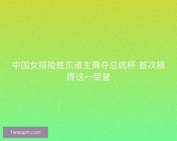中国女排险胜东道主勇夺总统杯 首次摘得这一荣誉 中国女排险胜东道主勇夺总统杯 首次摘得这一荣誉