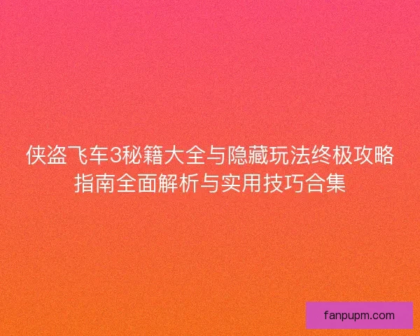 侠盗飞车3秘籍大全与隐藏玩法终极攻略指南全面解析与实用技巧合集