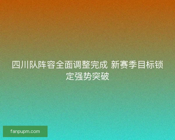 四川队阵容全面调整完成 新赛季目标锁定强势突破 四川队阵容全面调整完成 新赛季目标锁定强势突破