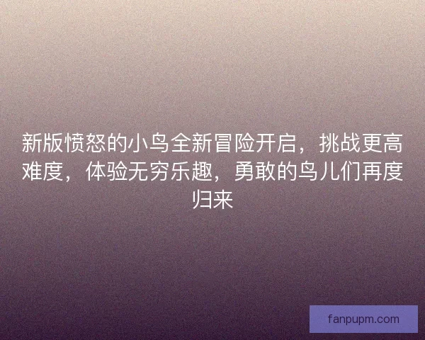新版愤怒的小鸟全新冒险开启，挑战更高难度，体验无穷乐趣，勇敢的鸟儿们再度归来