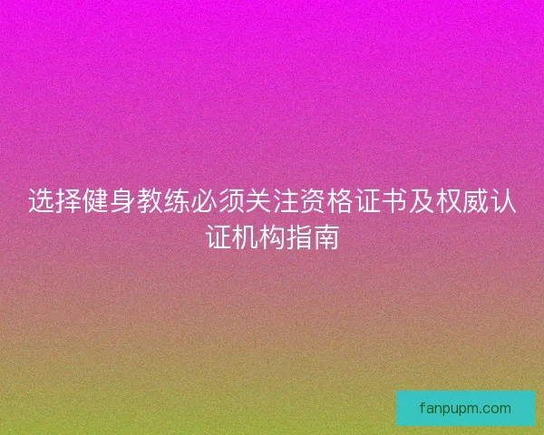 选择健身教练必须关注资格证书及权威认证机构指南 选择健身教练必须关注资格证书及权威认证机构指南
