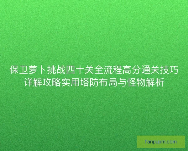 保卫萝卜挑战四十关全流程高分通关技巧详解攻略实用塔防布局与怪物解析 保卫萝卜挑战四十关全流程高分通关技巧详解攻略实用塔防布局与怪物解析