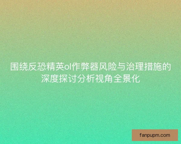 围绕反恐精英ol作弊器风险与治理措施的深度探讨分析视角全景化