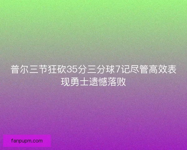 普尔三节狂砍35分三分球7记尽管高效表现勇士遗憾落败