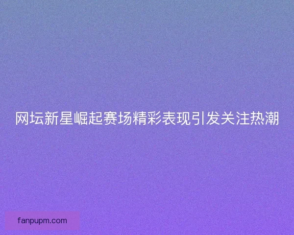 网坛新星崛起赛场精彩表现引发关注热潮