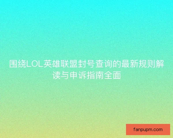 围绕LOL英雄联盟封号查询的最新规则解读与申诉指南全面