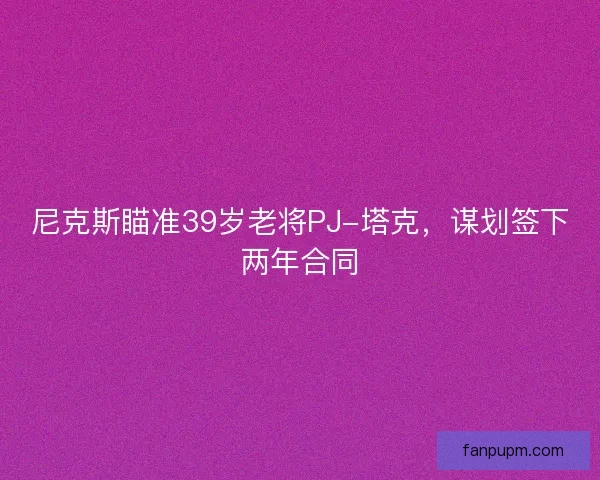 尼克斯瞄准39岁老将PJ-塔克，谋划签下两年合同