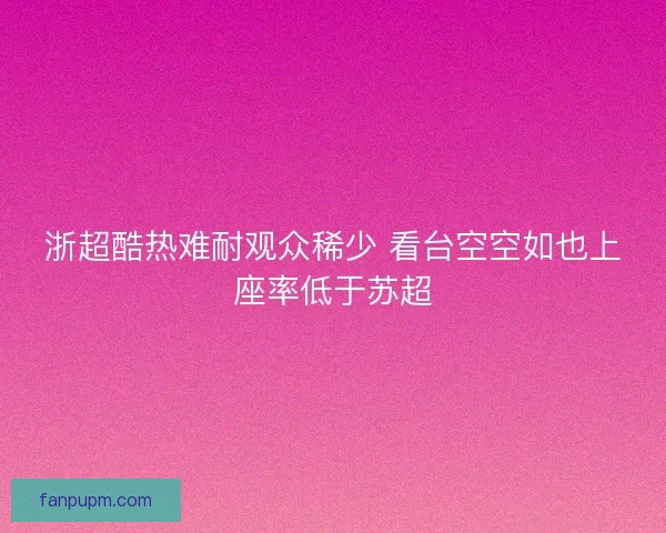 浙超酷热难耐观众稀少 看台空空如也上座率低于苏超