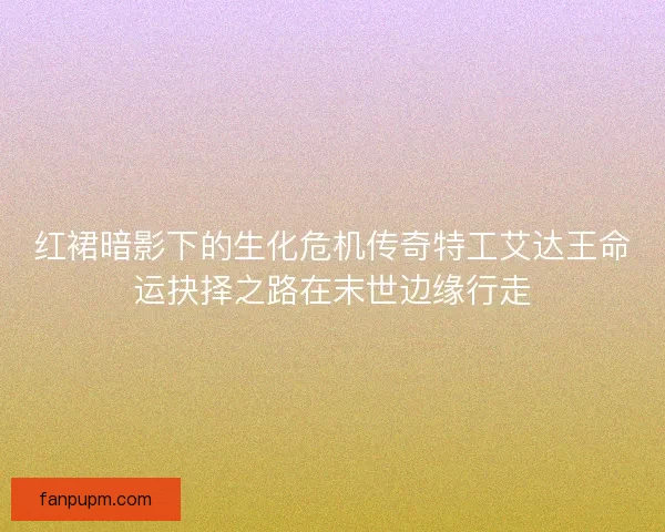 红裙暗影下的生化危机传奇特工艾达王命运抉择之路在末世边缘行走