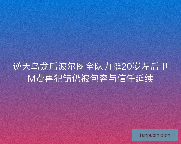 逆天乌龙后波尔图全队力挺20岁左后卫M费再犯错仍被包容与信任延续