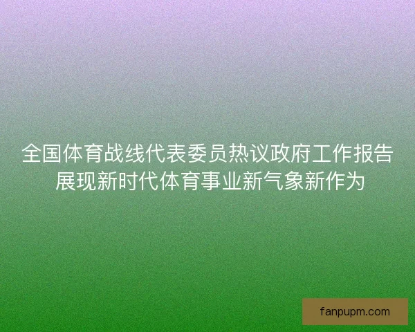 全国体育战线代表委员热议政府工作报告 展现新时代体育事业新气象新作为