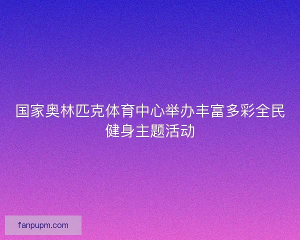 国家奥林匹克体育中心举办丰富多彩全民健身主题活动 国家奥林匹克体育中心举办丰富多彩全民健身主题活动
