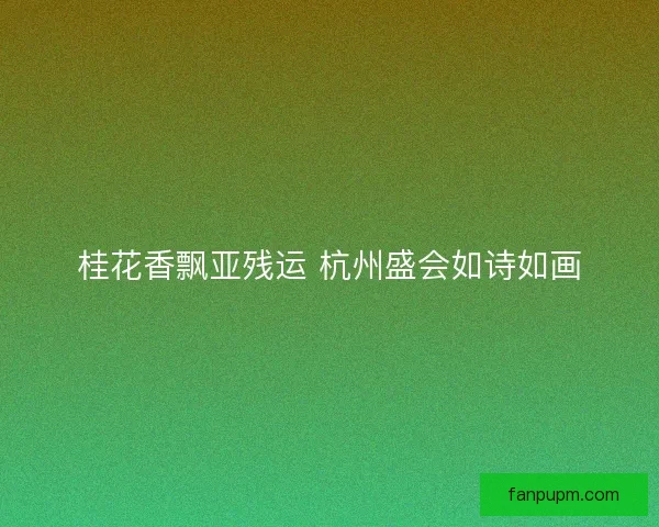 桂花香飘亚残运 杭州盛会如诗如画 桂花香飘亚残运 杭州盛会如诗如画